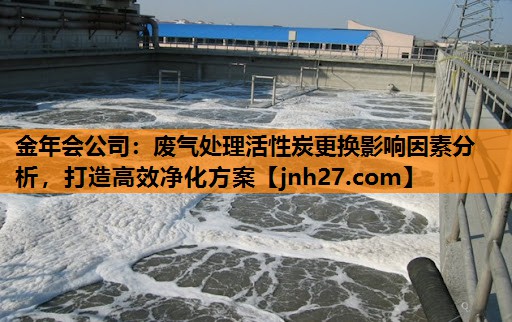 金年会公司：废气处理活性炭更换影响因素分析，打造高效净化方案