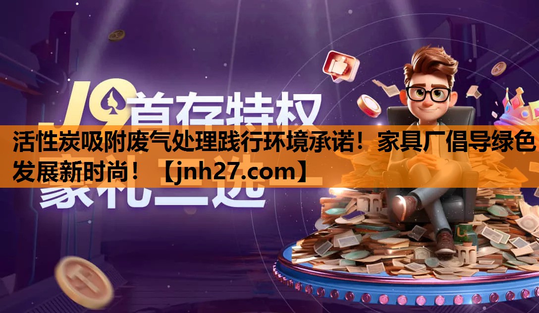 活性炭吸附废气处理践行环境承诺！家具厂倡导绿色发展新时尚！