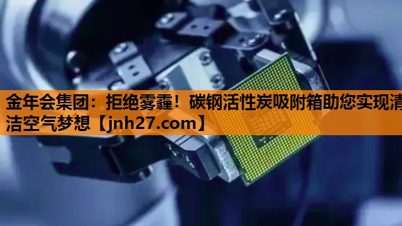 金年会集团：拒绝雾霾！碳钢活性炭吸附箱助您实现清洁空气梦想