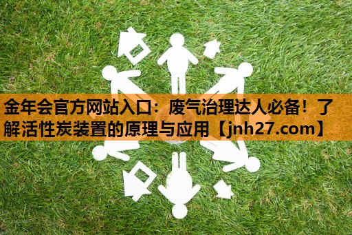 <strong>金年会官方网站入口：废气治理达人必备！了解活性炭装置的原理与应用</strong>