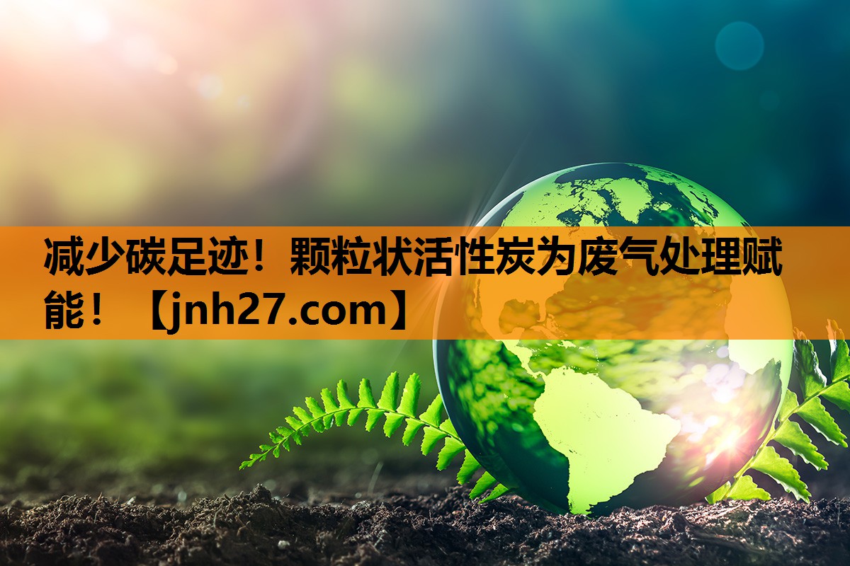 <strong>减少碳足迹！颗粒状活性炭为废气处理赋能！</strong>