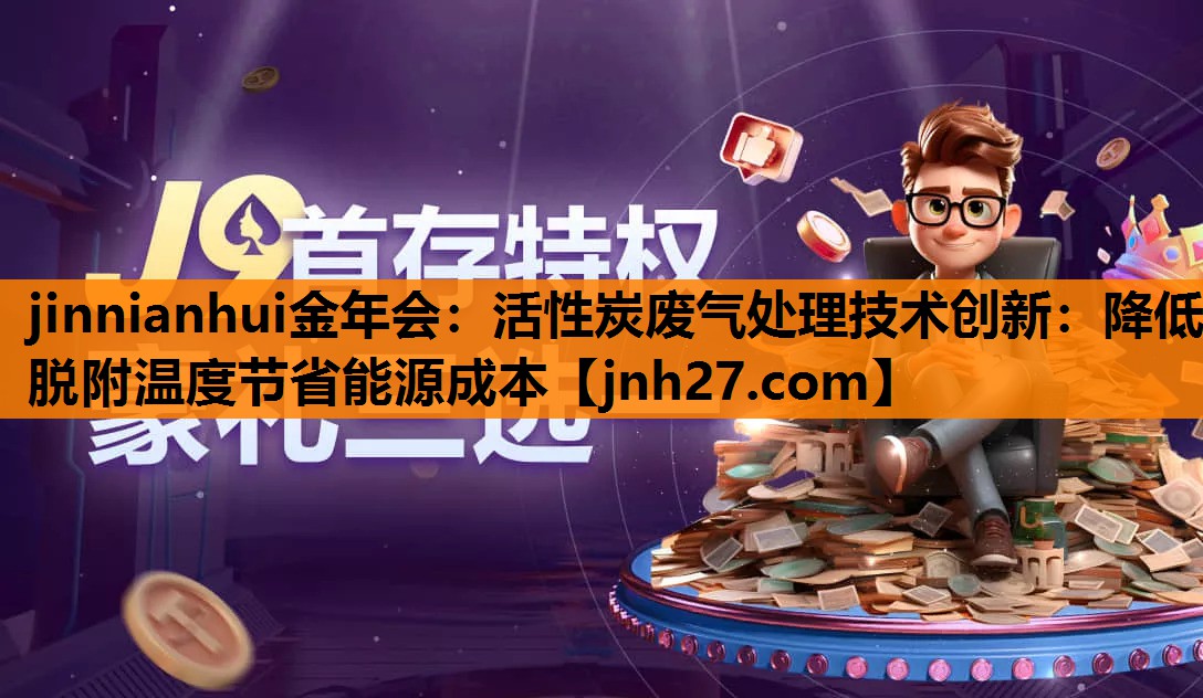 jinnianhui金年会：活性炭废气处理技术创新：降低脱附温度节省能源成本