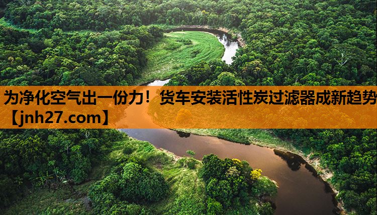 为净化空气出一份力！货车安装活性炭过滤器成新趋势