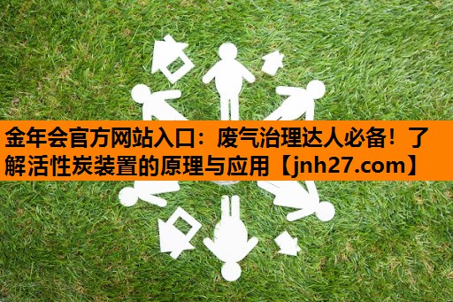废气治理达人必备！了解活性炭装置的原理与应用
