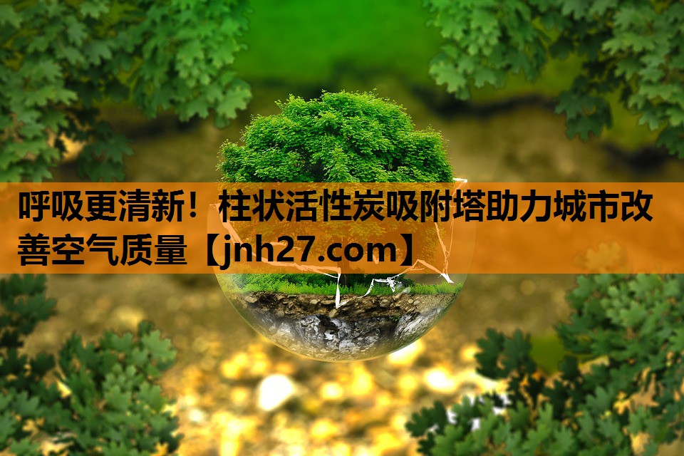 呼吸更清新！柱状活性炭吸附塔助力城市改善空气质量