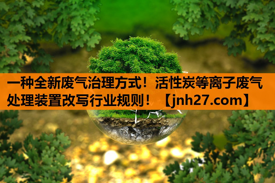 一种全新废气治理方式！活性炭等离子废气处理装置改写行业规则！
