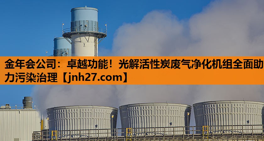 卓越功能！光解活性炭废气净化机组全面助力污染治理