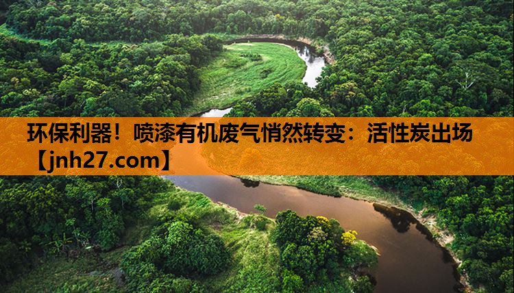 环保利器！喷漆有机废气悄然转变：活性炭出场