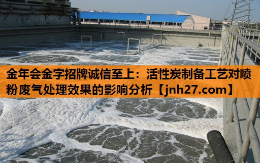 金年会金字招牌诚信至上：活性炭制备工艺对喷粉废气处理效果的影响分析