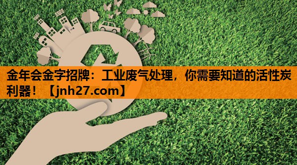 金年会金字招牌：工业废气处理，你需要知道的活性炭利器！