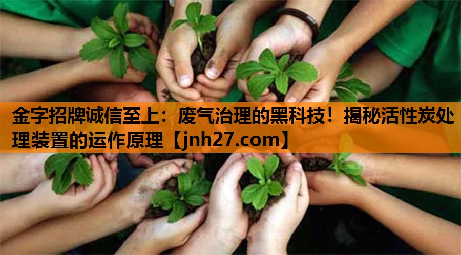 金字招牌诚信至上：废气治理的黑科技！揭秘活性炭处理装置的运作原理