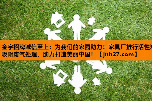 金字招牌诚信至上：为我们的家园助力！家具厂推行活性炭吸附废气处理，助力打造美丽中国！