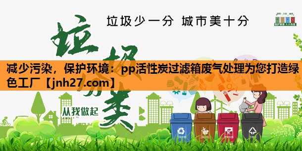 减少污染，保护环境：pp活性炭过滤箱废气处理为您打造绿色工厂