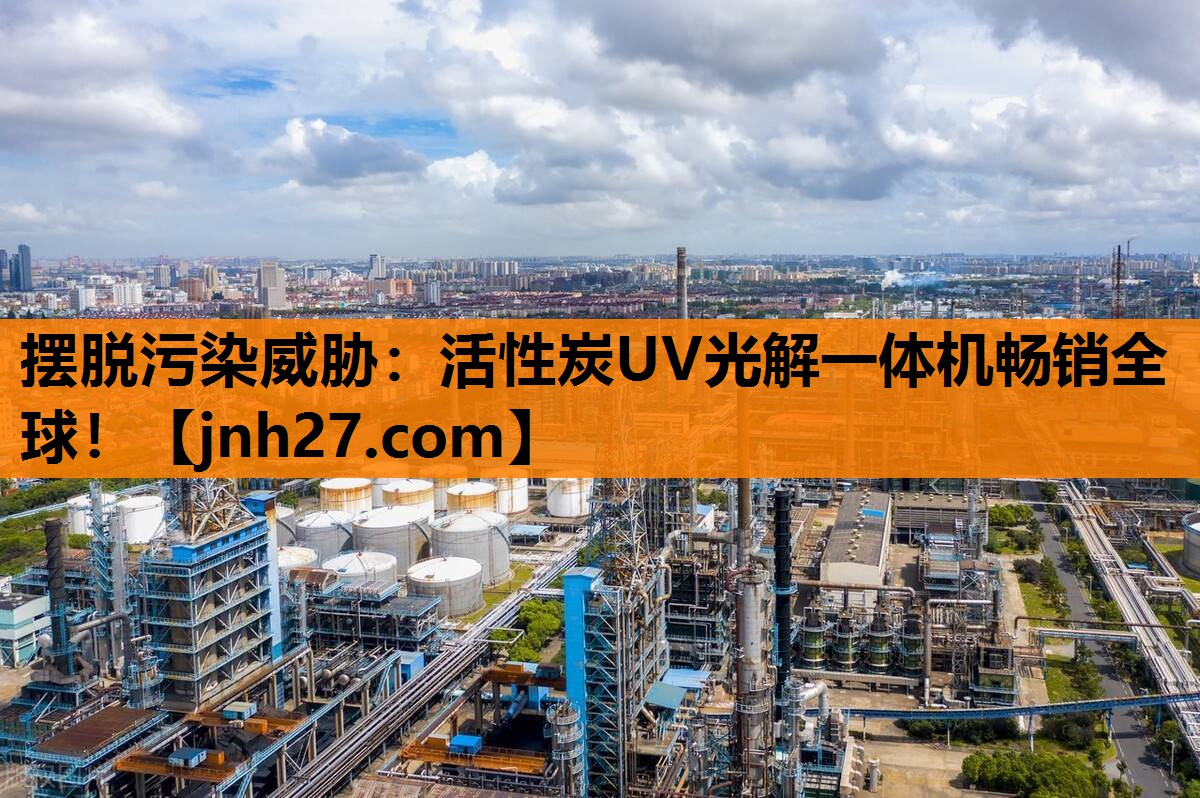 摆脱污染威胁：活性炭UV光解一体机畅销全球！