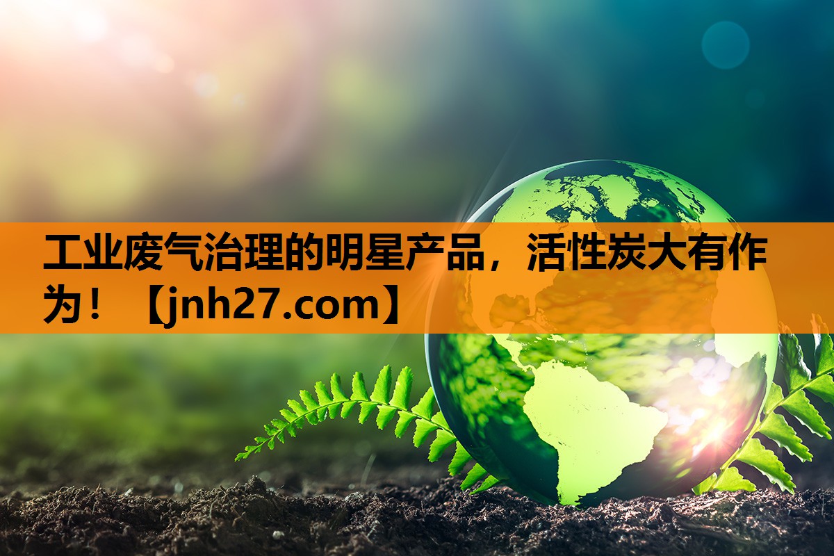工业废气治理的明星产品，活性炭大有作为！